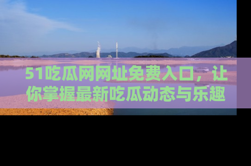 51吃瓜网网址免费入口，让你掌握最新吃瓜动态与乐趣！