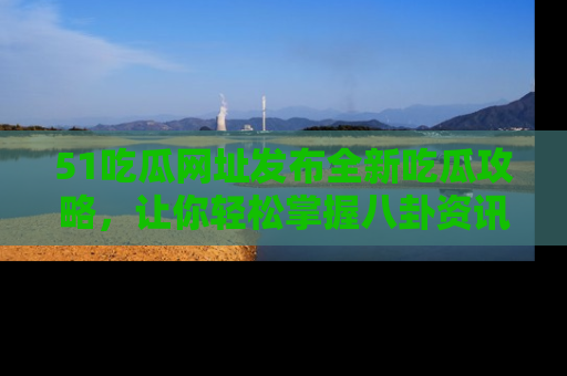 51吃瓜网址发布全新吃瓜攻略，让你轻松掌握八卦资讯！