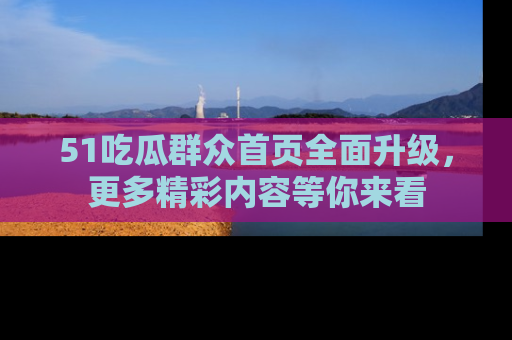 51吃瓜群众首页全面升级，更多精彩内容等你来看