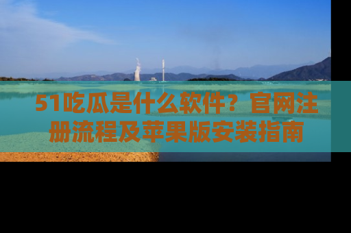 51吃瓜是什么软件？官网注册流程及苹果版安装指南