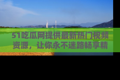 51吃瓜网提供最新热门视频资源，让你永不迷路畅享精彩！