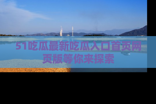 51吃瓜最新吃瓜入口首页网页版等你来探索