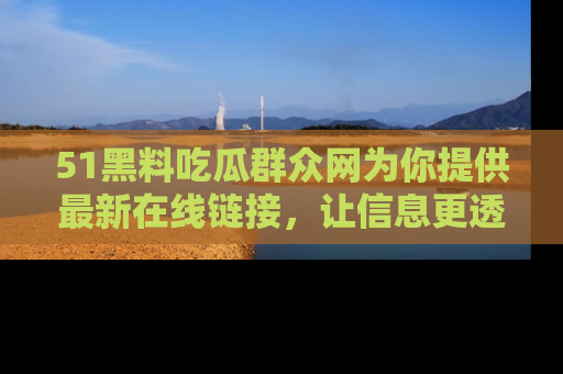 51黑料吃瓜群众网为你提供最新在线链接，让信息更透明