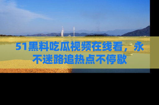 51黑料吃瓜视频在线看，永不迷路追热点不停歇