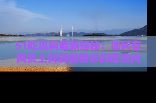 51吃瓜网最新揭秘：如何在网页上找到最精彩的吃瓜内容