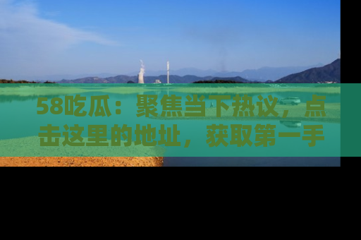58吃瓜：聚焦当下热议，点击这里的地址，获取第一手的八卦信息！
