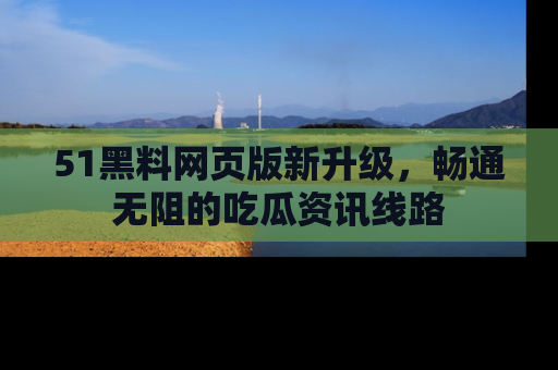 51黑料网页版新升级，畅通无阻的吃瓜资讯线路