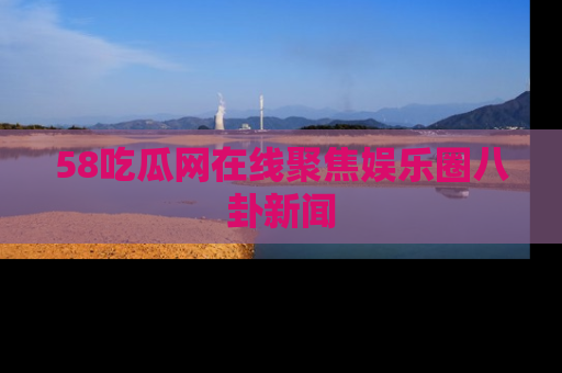 58吃瓜网在线聚焦娱乐圈八卦新闻