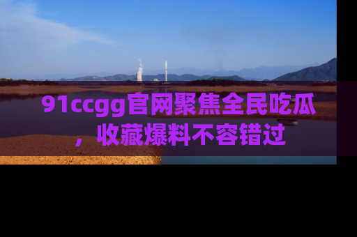 91ccgg官网聚焦全民吃瓜，收藏爆料不容错过