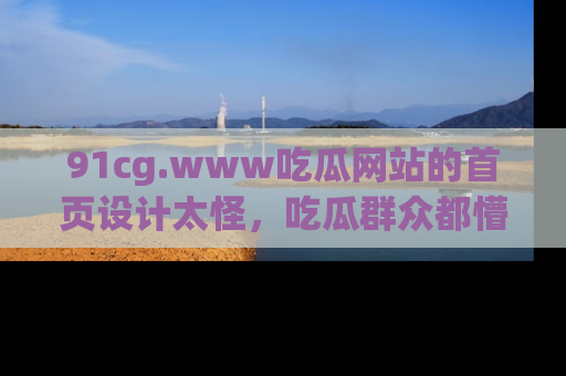 91cg.www吃瓜网站的首页设计太怪，吃瓜群众都懵了！