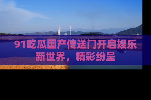 91吃瓜国产传送门开启娱乐新世界，精彩纷呈