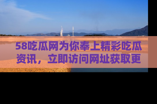 58吃瓜网为你奉上精彩吃瓜资讯，立即访问网址获取更多内容！