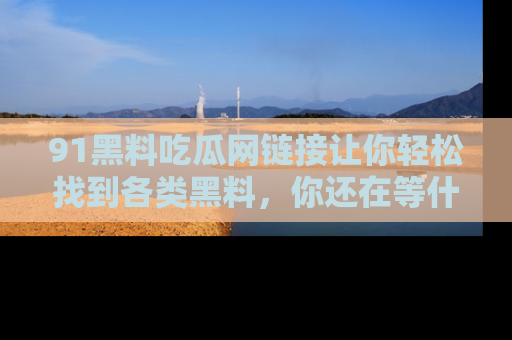 91黑料吃瓜网链接让你轻松找到各类黑料,你还在等什么呢?