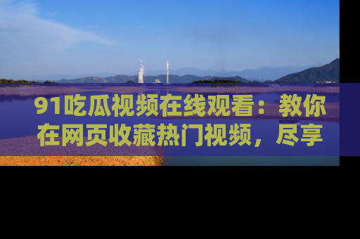 91吃瓜视频在线观看：教你在网页收藏热门视频，尽享吃瓜乐趣！