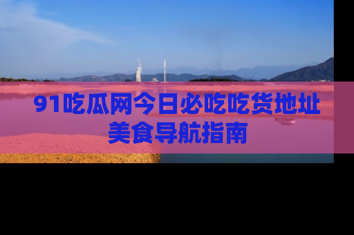 91吃瓜网今日必吃吃货地址美食导航指南