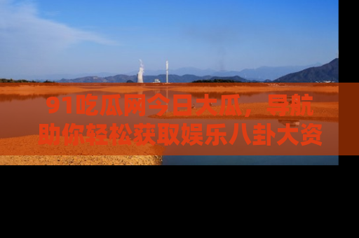 91吃瓜网今日大瓜,导航助你轻松获取娱乐八卦大资讯