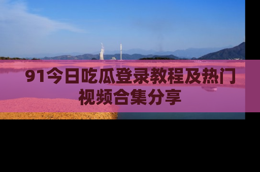 91今日吃瓜登录教程及热门视频合集分享
