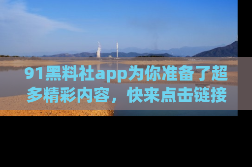 91黑料社app为你准备了超多精彩内容,快来点击链接一起探秘吧!