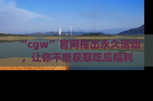 “cgw”官网推出永久活动,让你不断获取吃瓜福利