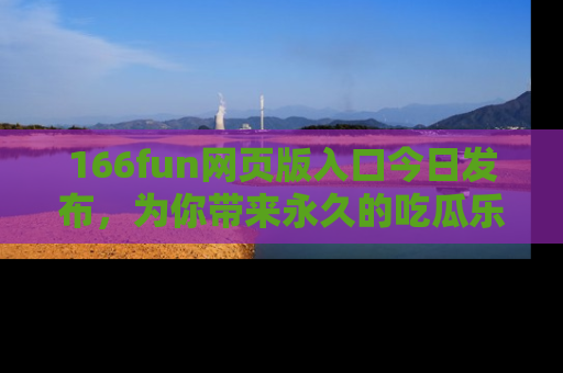 166fun网页版入口今日发布，为你带来永久的吃瓜乐趣与惊喜！