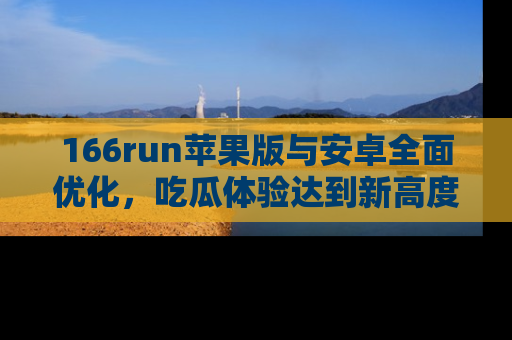 166run苹果版与安卓全面优化，吃瓜体验达到新高度！