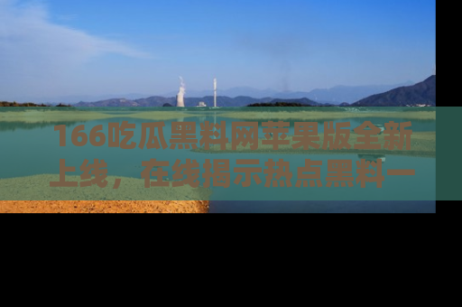 166吃瓜黑料网苹果版全新上线，在线揭示热点黑料一手掌握！