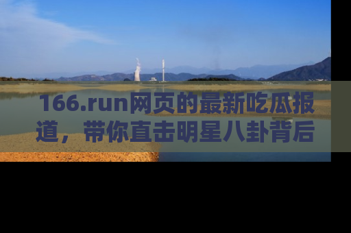 166.run网页的最新吃瓜报道，带你直击明星八卦背后的真相！