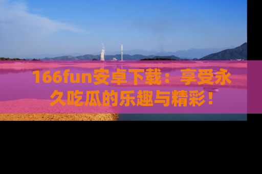 166fun安卓下载：享受永久吃瓜的乐趣与精彩！