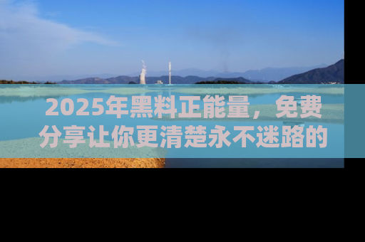 2025年黑料正能量,免费分享让你更清楚永不迷路的真相!