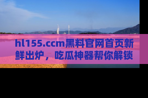hl155.ccm黑料官网首页新鲜出炉,吃瓜神器帮你解锁那些鲜为人知的内幕!