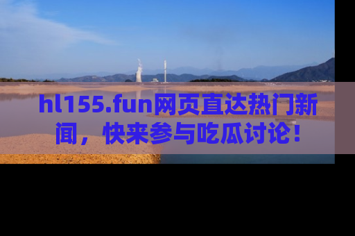hl155.fun网页直达热门新闻,快来参与吃瓜讨论!