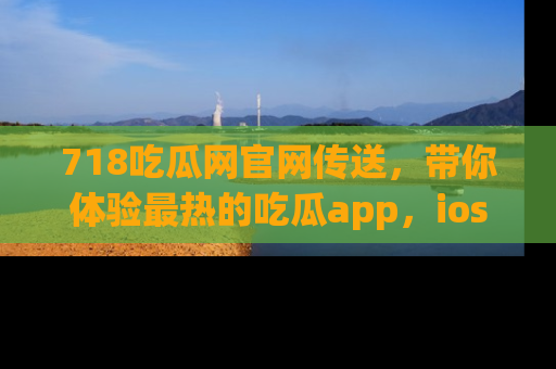 718吃瓜网官网传送,带你体验最热的吃瓜app,ios用户必备哦!