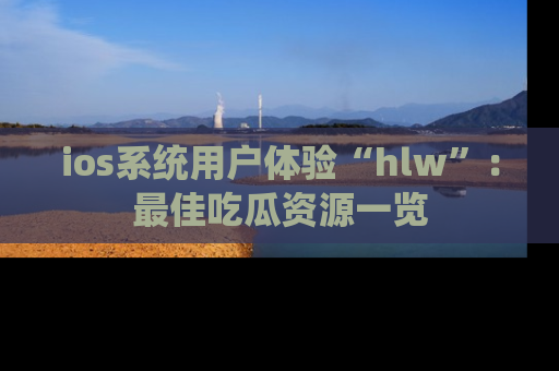 ios系统用户体验“hlw”:最佳吃瓜资源一览