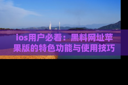 ios用户必看:黑料网址苹果版的特色功能与使用技巧详解