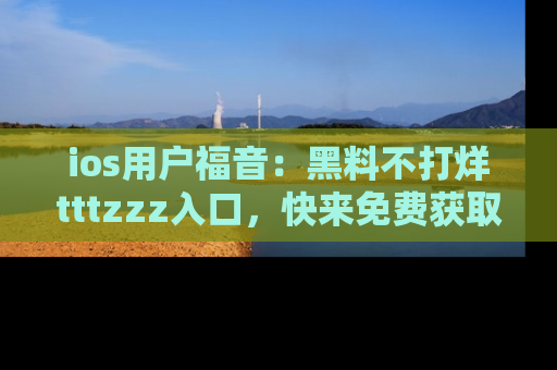 ios用户福音：黑料不打烊tttzzz入口，快来免费获取最新娱乐黑料！