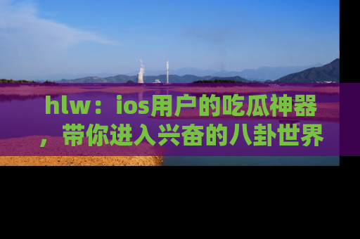 hlw:ios用户的吃瓜神器,带你进入兴奋的八卦世界!