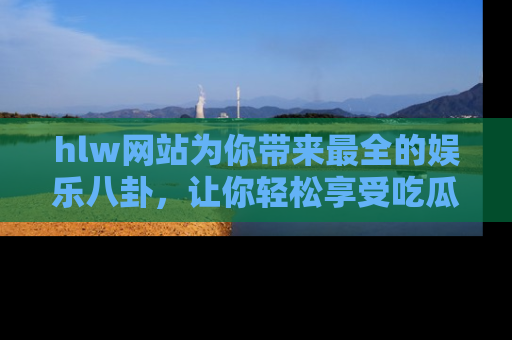 hlw网站为你带来最全的娱乐八卦,让你轻松享受吃瓜时光