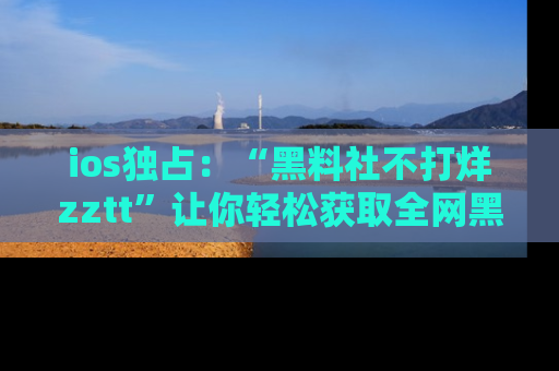 ios独占:“黑料社不打烊zztt”让你轻松获取全网黑料信息,不容错过!