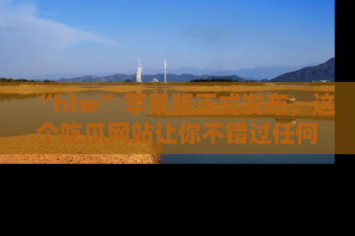 “hlw”苹果版正式发布,这个吃瓜网站让你不错过任何热议话题!
