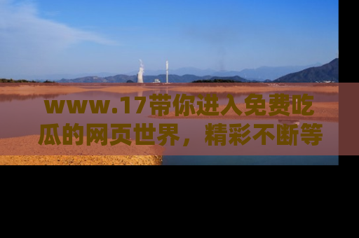 www.17带你进入免费吃瓜的网页世界，精彩不断等着你！