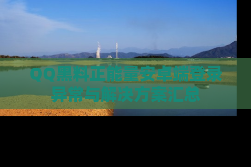 QQ黑料正能量安卓端登录异常与解决方案汇总