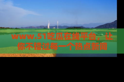www.51吃瓜在线平台，让你不错过每一个热点新闻