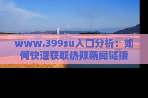 www.399su入口分析：如何快速获取热辣新闻链接