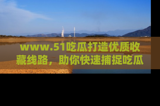 www.51吃瓜打造优质收藏线路，助你快速捕捉吃瓜热点