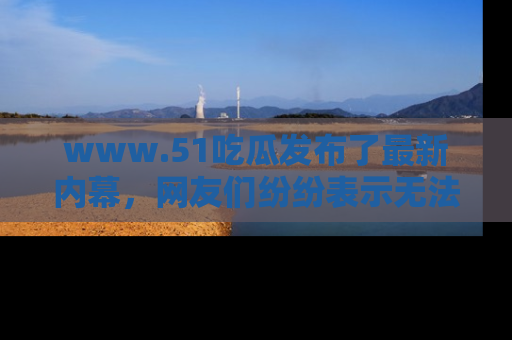 www.51吃瓜发布了最新内幕，网友们纷纷表示无法接受！