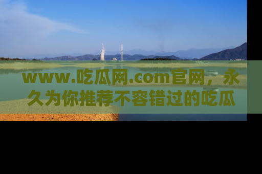 www.吃瓜网.com官网，永久为你推荐不容错过的吃瓜故事