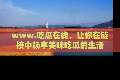 www.吃瓜在线，让你在链接中畅享美味吃瓜的生活