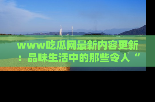 www吃瓜网最新内容更新：品味生活中的那些令人“吃瓜”的故事
