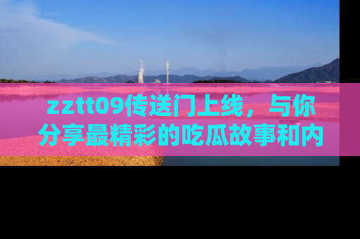 zztt09传送门上线，与你分享最精彩的吃瓜故事和内幕！