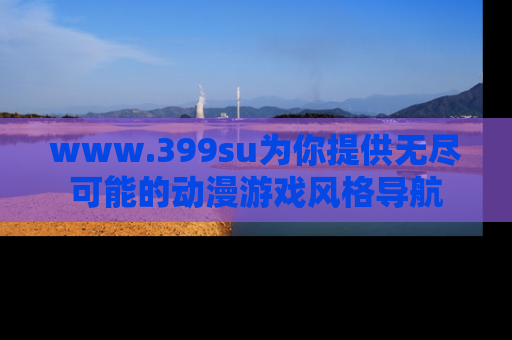 www.399su为你提供无尽可能的动漫游戏风格导航